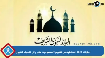 إجازات 2025 المتبقية في تقويم السعودية: متى يأتي المولد النبوي؟